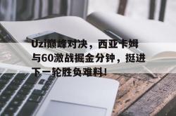 YIHAO-Uzi巅峰对决，西亚卡姆与60激战掘金分钟，挺进下一轮胜负难料！的简单介绍